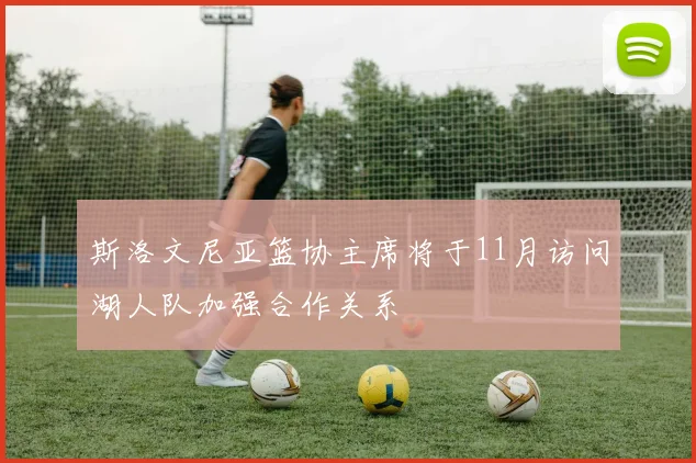 斯洛文尼亚篮协主席将于11月访问湖人队加强合作关系