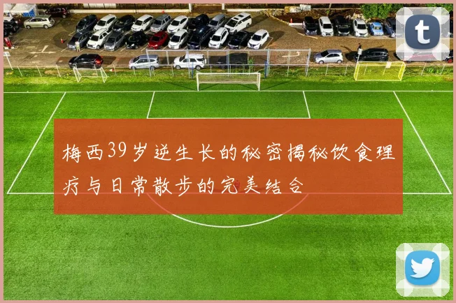 梅西39岁逆生长的秘密揭秘饮食理疗与日常散步的完美结合