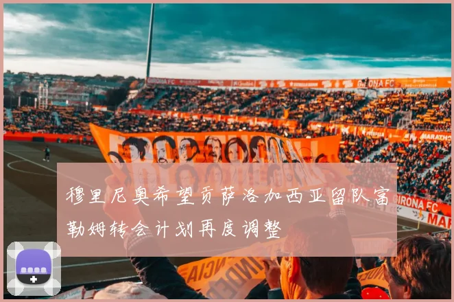 穆里尼奥希望贡萨洛加西亚留队富勒姆转会计划再度调整
