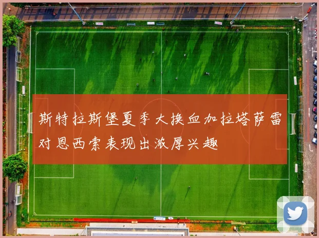 斯特拉斯堡夏季大换血加拉塔萨雷对恩西索表现出浓厚兴趣