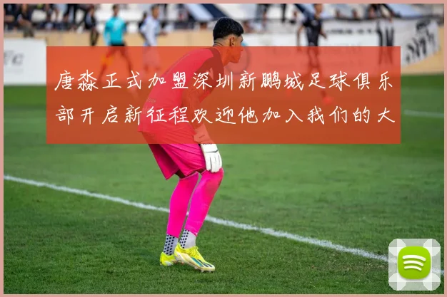 唐淼正式加盟深圳新鹏城足球俱乐部开启新征程欢迎他加入我们的大家庭