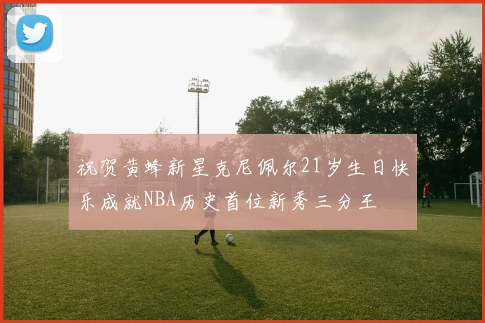 祝贺黄蜂新星克尼佩尔21岁生日快乐成就NBA历史首位新秀三分王